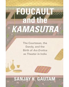 Foucault and the Kamasutra: The Courtesan, the Dandy, and the Birth of Ars Erotica As Theater in India