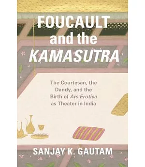 Foucault and the Kamasutra: The Courtesan, the Dandy, and the Birth of Ars Erotica As Theater in India