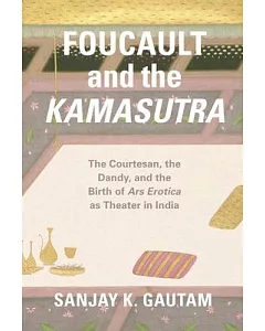 Foucault and the Kamasutra: The Courtesan, the Dandy, and the Birth of Ars Erotica as Theater in India