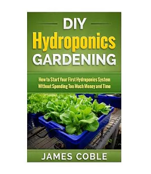 DIY Hydroponics Gardening: How to Make Your First Hydroponics System Without Spending Too Much Money or Time