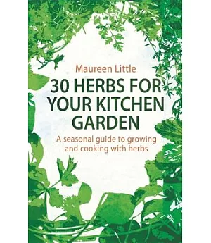 30 Herbs for Your Kitchen Garden: A Seasonal Guide to Growing and Cooking With Herbs