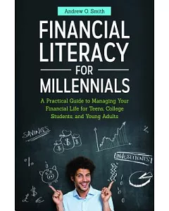 Financial Literacy for Millennials: A Practical Guide to Managing Your Financial Life for Teens, College Students, and Young Adu