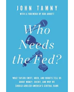 Who Needs the Fed?: What Taylor Swift, Uber, and Robots Tell Us About Money, Credit, and Why We Should Abolish America’s Central