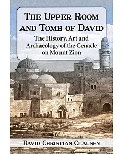 The Upper Room and Tomb of david: The History, Art and Archaeology of the Cenacle on Mount Zion