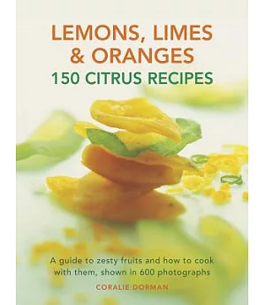 Lemons, Limes & Oranges: 150 Citrus Recipes: a Guide to Zesty Fruits and How to Cook With Them, Shown in 600 Photographs