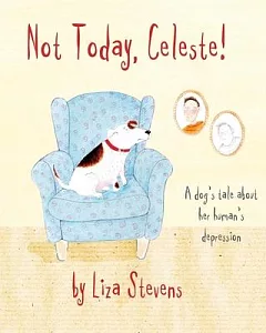 Not Today, Celeste!: A Dog’s Tale About Her Human’s Depression