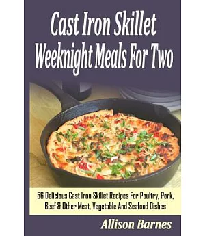 Cast Iron Skillet Weeknight Meals for Two: 56 Delicious Cast Iron Skillet Recipes for Poultry, Pork, Beef & Other Meat, Vegetabl