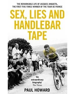 Sex, Lies and Handlebar Tape: The Remarkable Life of Jacques Anquetil, the First Five-Time Winner of the Tour De France