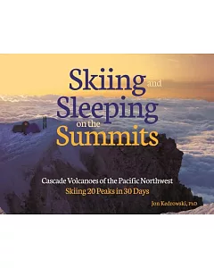 Skiing and Sleeping on the Summits: Cascade Volcanoes of the Pacific Northwest, Skiing 20 Peaks in 30 Days