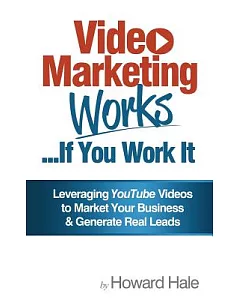 Video Marketing Works... If You Work It!: Leveraging Youtube Videos to Market Your Business and Generate Real Leads!