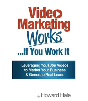 Video Marketing Works... If You Work It!: Leveraging Youtube Videos to Market Your Business and Generate Real Leads!
