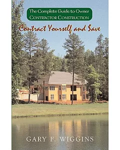 Contract Yourself and Save: The Complete Guide to Owner Contractor Construction