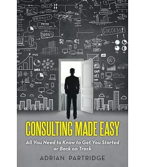 Consulting Made Easy: All You Need to Know to Get You Started or Back on Track