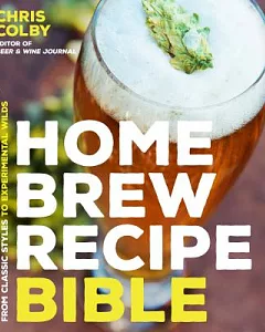 Home Brew Recipe Bible: An Incredible Array of 101 Craft Beer Recipes, from Classic Styles to Experimental Wilds