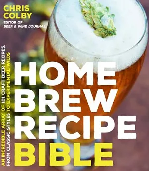 Home Brew Recipe Bible: An Incredible Array of 101 Craft Beer Recipes, from Classic Styles to Experimental Wilds