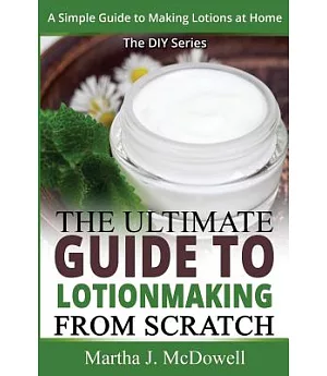 The Ultimate Guide to Lotion Making from Scratch: A Simple Guide to Making Soap at Home