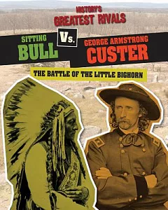 Sitting Bull Vs. George Armstrong Custer: The Battle of the Little Bighorn