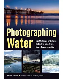 Photographing Water: Expert Techniques for Capturing the Beauty of Lakes, Rivers, Oceans, Rainstorms, and More
