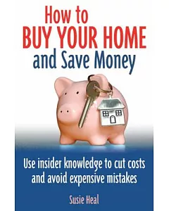 How to Buy Your Home and Save Money: Use Insider Knowledge to Cut Costs and Avoid Expensive Mistakes