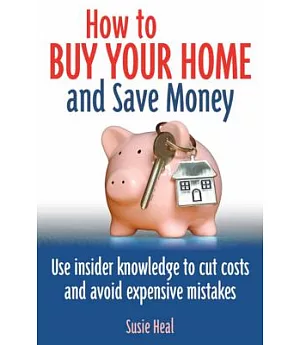 How to Buy Your Home and Save Money: Use Insider Knowledge to Cut Costs and Avoid Expensive Mistakes