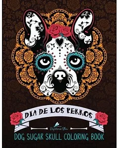Dia De Los Perros/ Dog Sugar Skull coloring Book: Sugar Skull Designs Patterns & Flowers for Stress Relief Meditation Relaxation