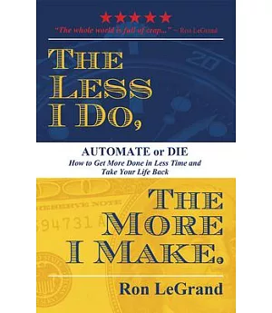 The Less I Do, the More I Make: Automate or Die... How to Get More Done in Less Time and Take Your Life Back