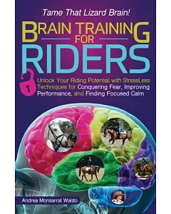 Brain Training for Riders: Unlock Your Riding Potential With Stressless Techniques for Conquering Fear, Improving Performance, a