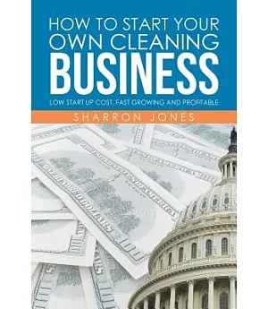 How to Start Your Own Cleaning Business: Low Start Up Cost, Fast Growing and Profitable