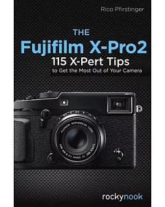The Fujifilm X-Pro2: 115 X-Pert Tips to Get the Most Out of Your Camera
