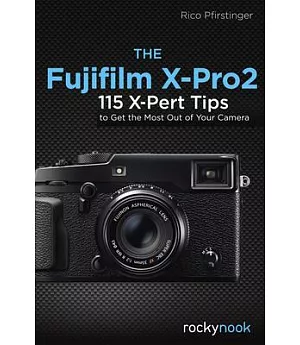 The Fujifilm X-Pro2: 115 X-Pert Tips to Get the Most Out of Your Camera