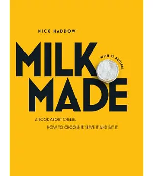 Milk Made: A Book About Cheese. How to Choose It, Serve It and Eat It.