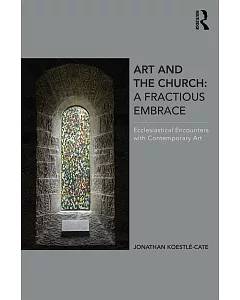 Art and the Church: A Fractious Embrace; Ecclesiastical Encounters with Contemporary Art
