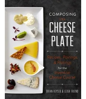 Composing the Cheese Plate: Recipes, Pairings & Platings For The Inventive Cheese Course
