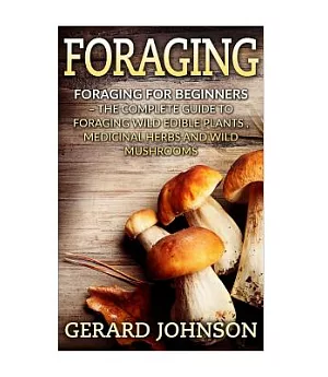 Foraging: The Complete Guide to Foraging Wild Edible Plants, Medicinal Herbs and Wild Mushrooms