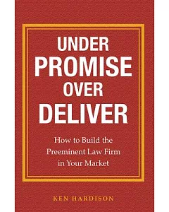 Under Promise over Deliver: How to Build the Preeminent Law Firm in Your Market