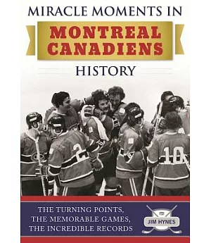 Miracle Moments in Montreal Canadiens History: The Turning Points, the Memorable Games, the Incredible Records