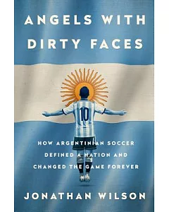Angels With Dirty Faces: How Argentinian Soccer Defined a Nation and Changed the Game Forever