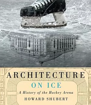 Architecture on Ice: A History of the Hockey Arena