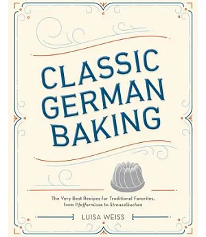 Classic German Baking: The Very Best Recipes for Traditional Favorites, from Pfeffernusse to Streuselkuchen
