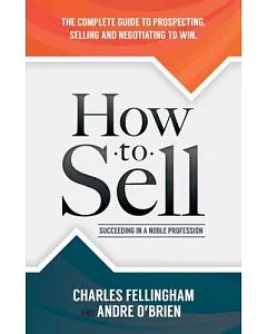 How to Sell: Succeeding in a Noble Profession: The Complete Guide to Prospecting, Selling, and Negotiating to Win