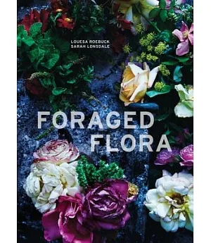 Foraged Flora: A Year of Gathering and Arranging Wild Plants and Flowers