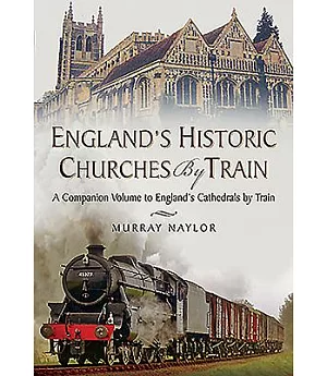 England’s Historic Churches by Train: A Companion Volume to England’s Cathedrals by Train