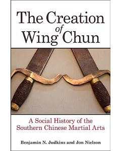 The Creation of Wing Chun: A Social History of the Southern Chinese Martial Arts
