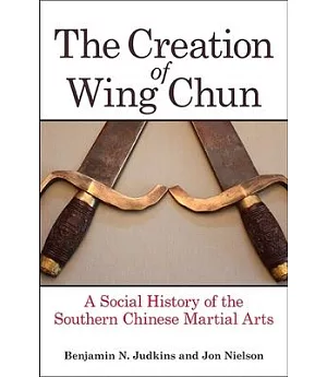 The Creation of Wing Chun: A Social History of the Southern Chinese Martial Arts