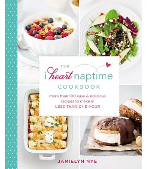 The I Heart Naptime Cookbook: More Than 100 Easy & Delicious Recipes to Make in Less Than One Hour