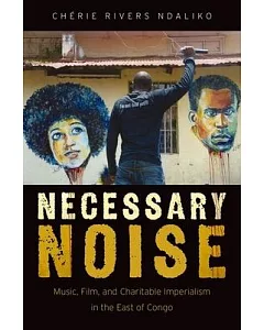 Necessary Noise: Music, Film, and Charitable Imperialism in the East of Congo