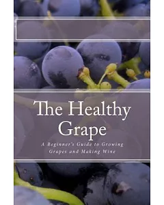 The Healthy Grape: A Beginner’s Guide to Growing Grapes and Making Wine