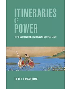 Itineraries of Power: Texts and Traversals in Heian and Medieval Japan