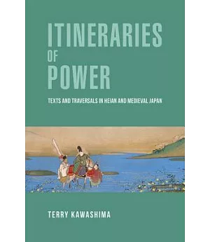 Itineraries of Power: Texts and Traversals in Heian and Medieval Japan