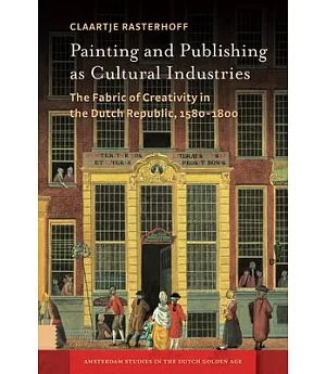 Painting and Publishing As Cultural Industries: The Fabric of Creativity in the Dutch Republic, 1580-1800
